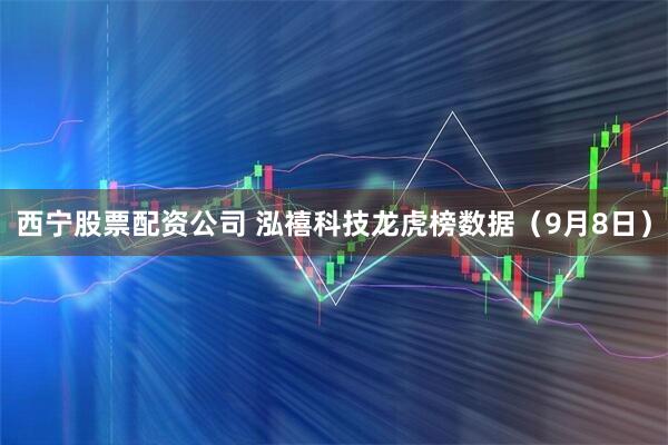 西宁股票配资公司 泓禧科技龙虎榜数据（9月8日）