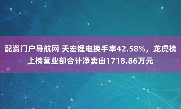 配资门户导航网 天宏锂电换手率42.58%，龙虎榜上榜营业部合计净卖出1718.86万元