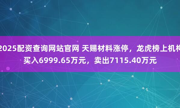 2025配资查询网站官网 天赐材料涨停，龙虎榜上机构买入6999.65万元，卖出7115.40万元