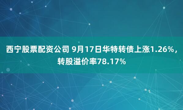 西宁股票配资公司 9月17日华特转债上涨1.26%，转股溢价率78.17%