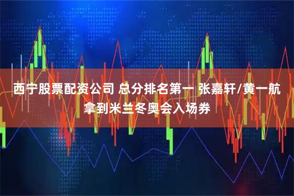 西宁股票配资公司 总分排名第一 张嘉轩/黄一航拿到米兰冬奥会入场券