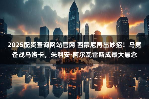 2025配资查询网站官网 西蒙尼再出妙招！马竞备战马洛卡，朱利安·阿尔瓦雷斯成最大悬念