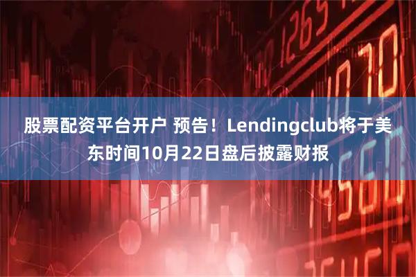 股票配资平台开户 预告！Lendingclub将于美东时间10月22日盘后披露财报