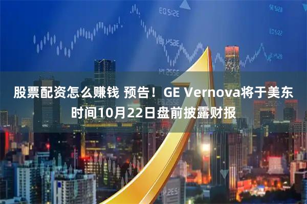 股票配资怎么赚钱 预告！GE Vernova将于美东时间10月22日盘前披露财报