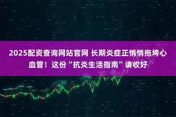 2025配资查询网站官网 长期炎症正悄悄拖垮心血管！这份“抗炎生活指南”请收好