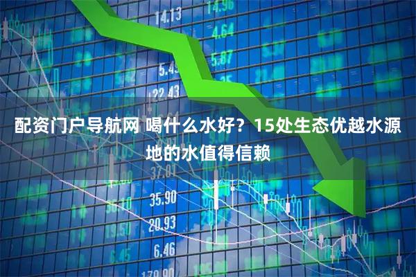 配资门户导航网 喝什么水好？15处生态优越水源地的水值得信赖