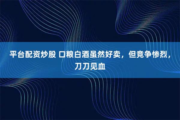 平台配资炒股 口粮白酒虽然好卖，但竞争惨烈，刀刀见血